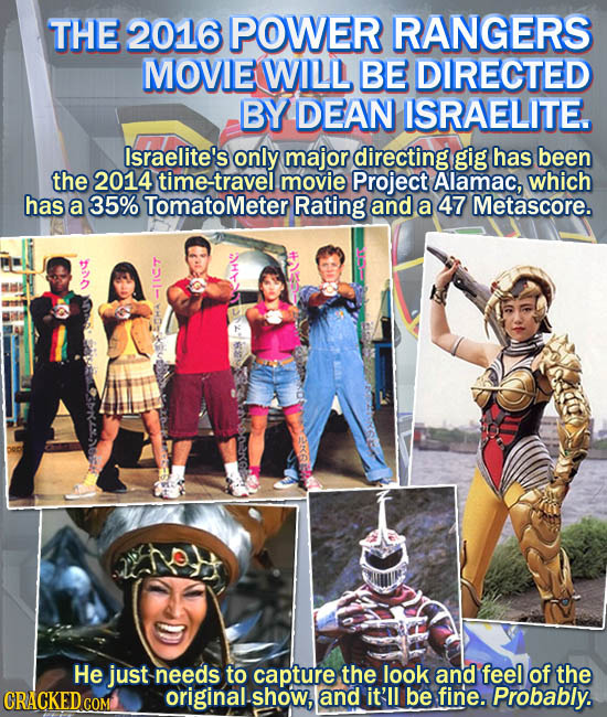 THE 2016 POWER RANGERS MOVIE WILL BE DIRECTED BY DEAN ISRAELITE Israelite's only major directing gig has been the 2014 ime-travel movie Project Alamac
