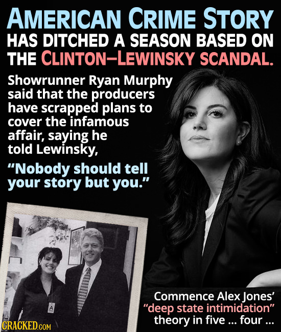 AMERICAN CRIME STORY HAS DITCHED A SEASON BASED ON THE CLINTON-LEWINSKY SCANDAL. Showrunner Ryan Murphy said that the producers have scrapped plans to