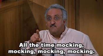 All the time mocking, mocking, mocking, mocking.