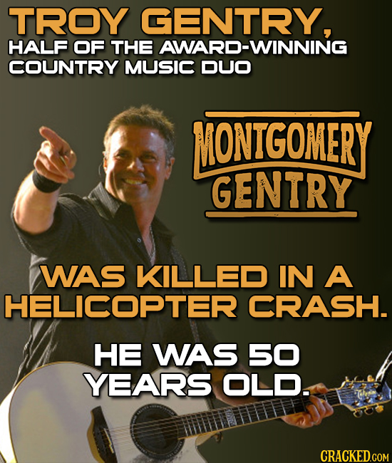 TROY GENTRY, HALF OF THE AWARD-WINNING COUNTRY MUSIC DUO MONTGOMERY GENTRY WAS KILLED IN A HELICOPTER CRASH. HE WAS 5O YEARS OLD. CRACKED.COM 