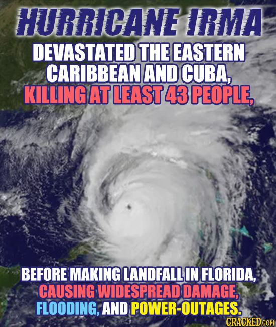 HURRICANE IRMA DEVASTATED THE EASTERN CARIBBEAN AND CUBA, KILLING AT LEAST 43 PEOPLE, BEFORE MAKING LANDFALL IN FLORIDA, CAUSING WIDESPREAD DAMAGE, FL