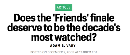ARTICLE Does the 'Friends'finale deserve to be the decade's most watched? ADAM B. VARY POSTED ON DECEMBER 2, 2009 AT 12:00PM EDT