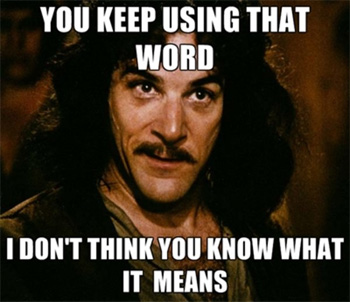 YOU KEEP USING THAT WORD I DON'T THINK YOU KNOW WHAT IT MEANS