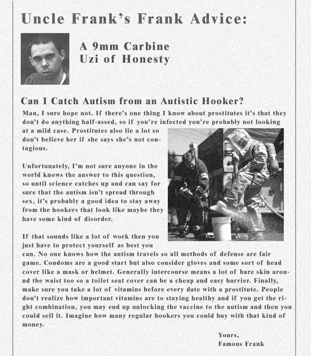 Uncle Frank's Frank Advice: A 9mm Carbine Uzi of Honesty Can I Catch Autism from an Autistic Hooker? Man, I sure hope not. If there's one thing I know