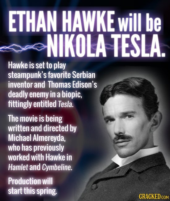 ETHAN HAWKE will be NIKOLA TESLA. Hawke is set to play steampunk's favorite Serbian inventor and Thomas Edison's deadly enemy in a biopic, fittingly e