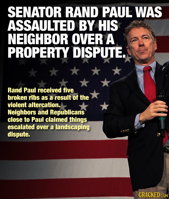 SENATOR RAND PAUL WAS ASSAULTED BY HIS NEIGHBOR OVER A PROPERTY DISPUTE. Rand Paul received five broken ribs as a result of the violent altercation. N