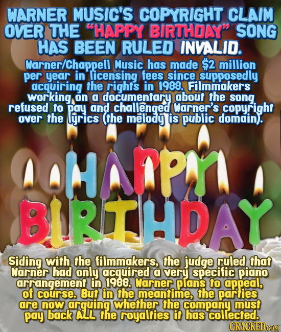 WARNER MUSIC'S COPYRIGHT CLAIM OVER THE HAPPY BIRTHDAY SONG HAS BEEN RULED INVALID. Warner/chappell Music has made $2 million per year in licensing 