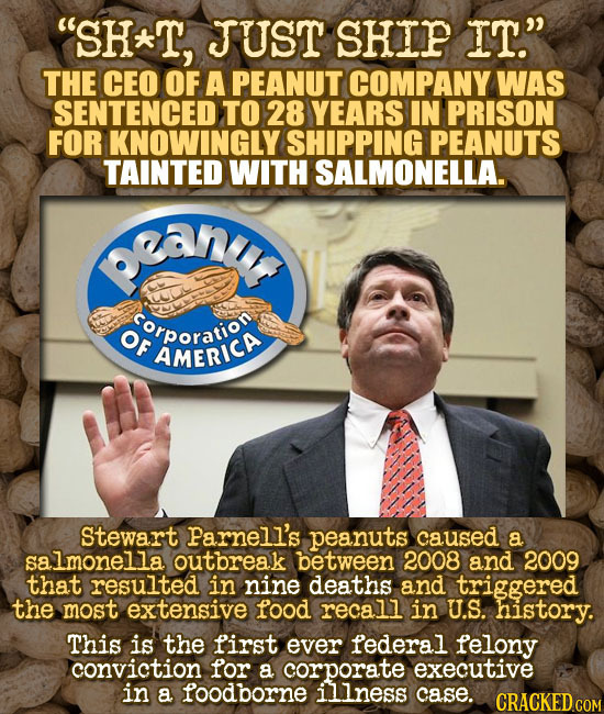 SH*T, JUST SHIP IT. THE CEO OF A PEANUT COMPANY WAS SENTENCED TO 28 YEARS IN PRISON FOR KNOWINGLY SHIPPING PEANUTS TAINTED WITH SALMONELLA. ran rorp