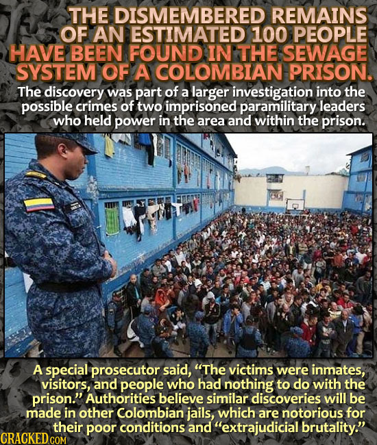 THE DISMEMBERED REMAINS OF AN ESTIMATED 100 PEOPLE HAVE BEEN FOUND IN THE SEWAGE SYSTEM OF A COLOMBIAN PRISON. The discovery was part of a larger inve