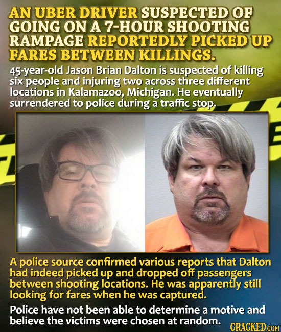 AN UBER DRIVER SUSPECTED OF GOING ON A 7-HOUR SHOOTING RAMPAGE REPORTEDLY PICKED UP FARES BETWEEN KILLINGS. 45-year-old Jason Brian Dalton is suspecte