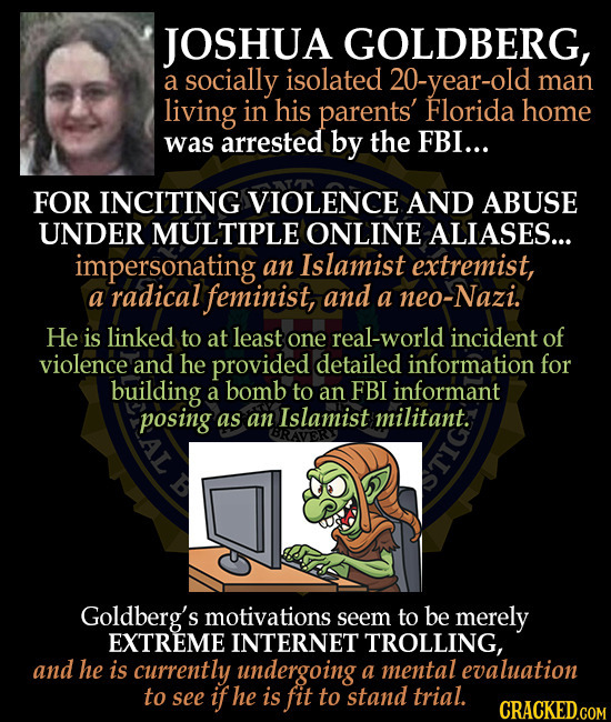 JOSHUA GOLDBERG, a socially isolated 20-year-old man living in his parents' Florida home was arrested by the FBI... FOR INCITING VIOLENCE AND ABUSE UN