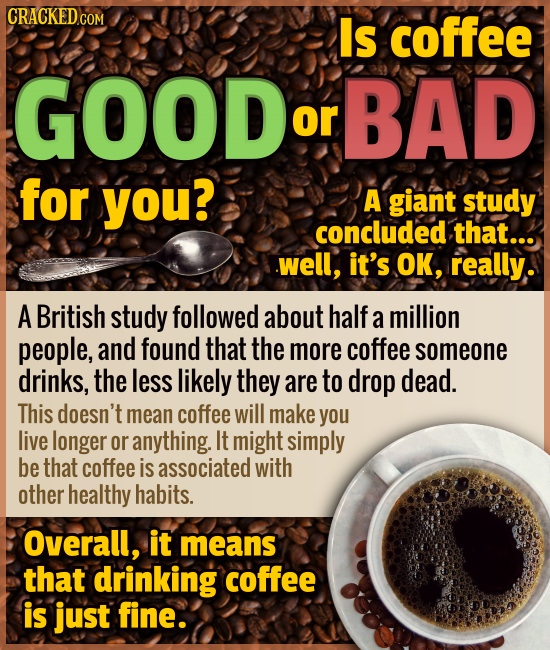 CRACKEDcO COM Is coffee GOOD BAD or for you? A giant study concluded that... well, it's OK, really. A British study followed about half a million peop
