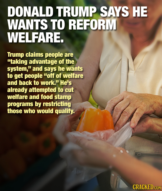 DONALD TRUMP SAYS HE WANTS TO REFORM WELFARE. Trump claims people are taking advantage of the system, and says he wants to get people off of welfar