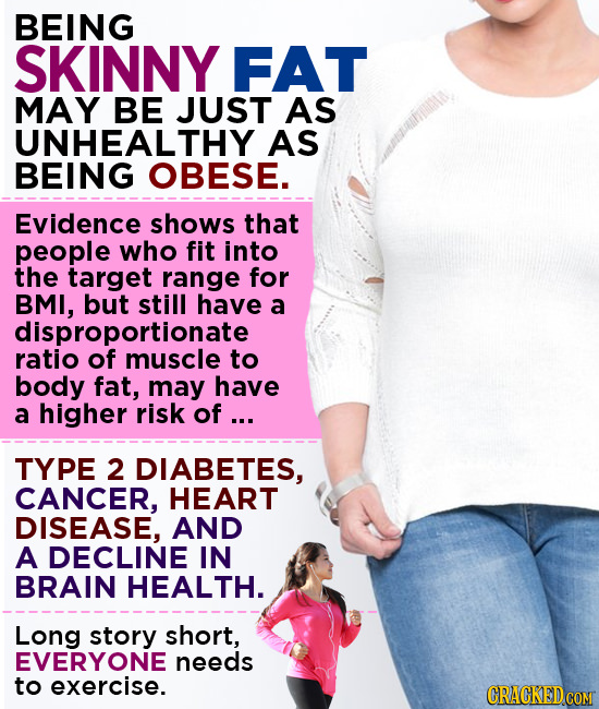 BEING SKINNY FAT MAY BE JUST AS UNHEALTHY AS BEING OBESE. Evidence shows that people who fit into the target range for BMI, but still have a dispropor
