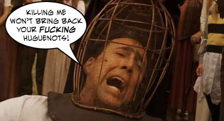 KILLING ME WON'T BRING BACK YOUR FUCKING HUGUENOTS! 