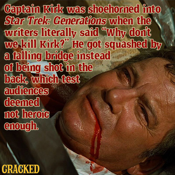 Captain Kirk was shoehorned into Star Trek: Generations when the writers literally said Why don't we kill Kirk? He got squashed by a falling bridge 