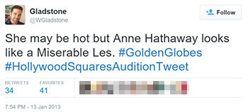 Gladstone Follow @wGladstone She may be hot but Anne Hathaway looks like a Miserable Les. #GoldenGlobes #HollywoodSquaresAuditionTweet RE ETWEETS FAVO
