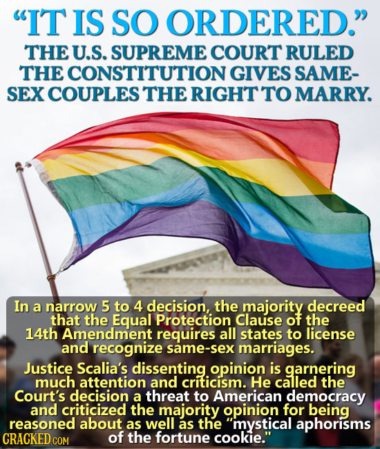 IT IS SO ORDERED. THE U.S. SUPREME COURT RULED THE CONSTITUTION GIVES SAME- SEX COUPLES' THE RIGHT TO MARRY. In a narrow 5 to 4 decision, the majori