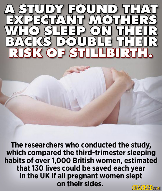 A STUDY FOUND THAT EXPECTANT MOTHERS WHO SLEEP ON THEIR BACKS DOUBLE THEIR RISK OF STILLBIRTH. The researchers who conducted the study, which compared