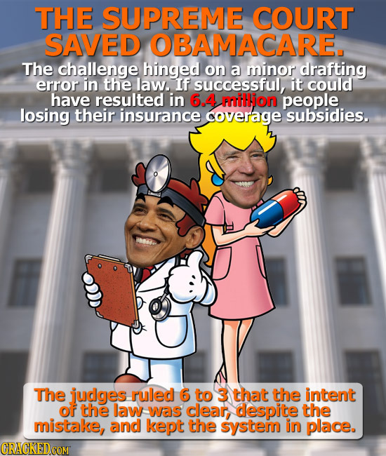 THE SUPREME COURT SAVED OBAMACARE. The challenge hinged on a minor drafting error in the law. If successful, it could have resulted in 6.4 miHion peop