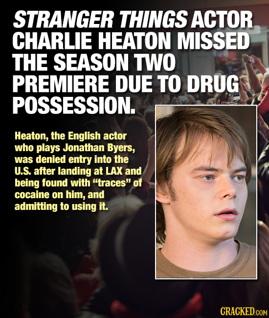 STRANGER THINGS ACTOR CHARLIE HEATON MISSED THE SEASON TWO PREMIERE DUE TO DRUG POSSESSION. Heaton, the English actor who plays Jonathan Byers, was de