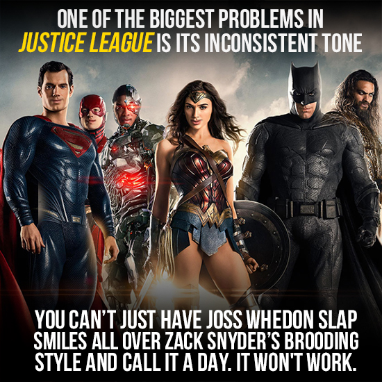 ONE OF THE BIGGEST PROBLEMS IN JUSTICE LEAGUE IS ITS INCONSISTENT TONE YOU CAN'T JUST HAVE JOSS WHEDON SLAP SMILES ALL OVER ZACK SNYDER'S BROODING STY