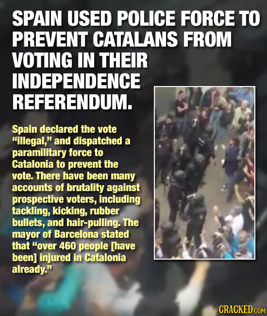 SPAIN USED POLICE FORCE TO PREVENT CATALANS FROM VOTING IN THEIR INDEPENDENCE REFERENDUM. Spain declared the vote illegal, and dispatched a paramili