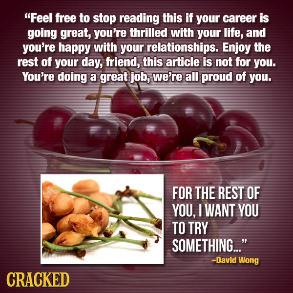 Feel free to stop reading this if your career is going great, you're thrilled with your life, and you're happy with your relationships. Enjoy the res