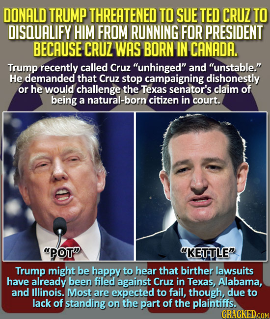 DONALD TRUMP THREATENED TO SUE TED CRUZ TO DISQUALIFY HIM FROM RUNNING FOR PRESIDENT BECAUSE CRUZ WAS BORN IN CANADA. Trump recently called Cruz unhi