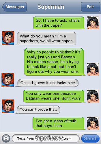 Messages Superman Edit So. L have to ask. what's with the cape? What do you mean? I'm a superhero, we all wear capes. Why do people think that? It's r