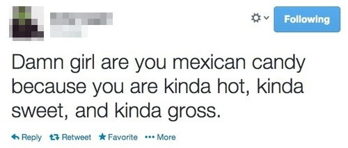 Following Damn girl are you mexican candy because you are kinda hot, kinda sweet, and kinda gross. Reply tRetweet Favorite ..More 
