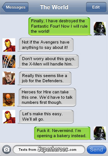 Messages The World Edit Finally, I have destroyed the Fantastic Four! Now I will rule the world! Not if the Avengers have anything to say about it! Do