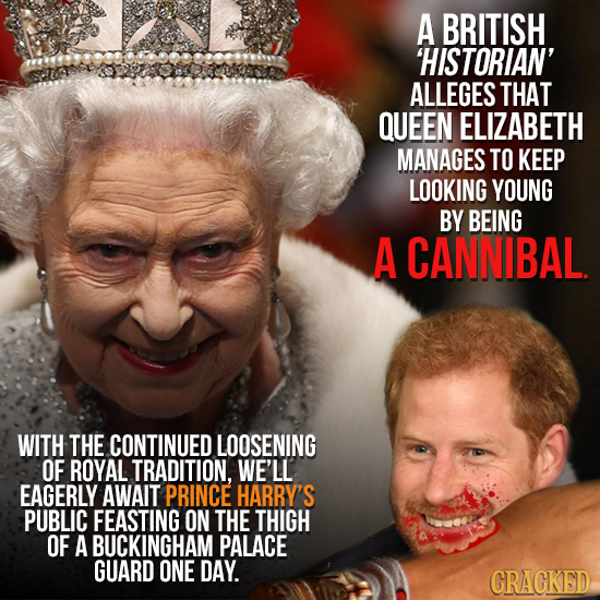 A BRITISH 'HISTORIAN' ALLEGES THAT QUEEN ELIZABETH MANAGES TO KEEP LOOKING YOUNG BY BEING A CANNIBAL. WITH THE CONTINUED LOOSENING OF ROYAL TRADITION,