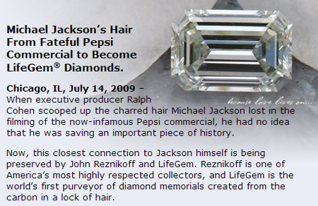 Michael Jackson's Hair From Fateful Pepsi Commercial to Become LifeGem Diamonds. Chicago, IL, July 14, 2009 - When executive producer Ralph ewete le l