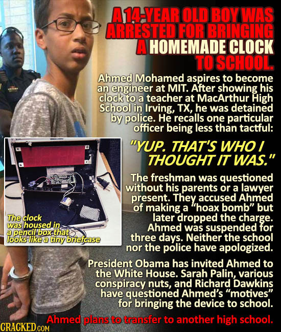 A14-YEAR OLD BOY WAS ARRESTED FOR IBRINGING A HOMEMADE CLOCK TO SCHOOL Ahmed Mohamed aspires to become an engineer at MIT. After showing his clock to 
