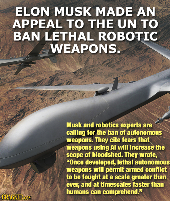 ELON MUSK MADE AN APPEAL TO THE UN TO BAN LETHAL ROBOTIC WEAPONS. Musk and robotics experts are calling for the ban of autonomous weapons. They cite f