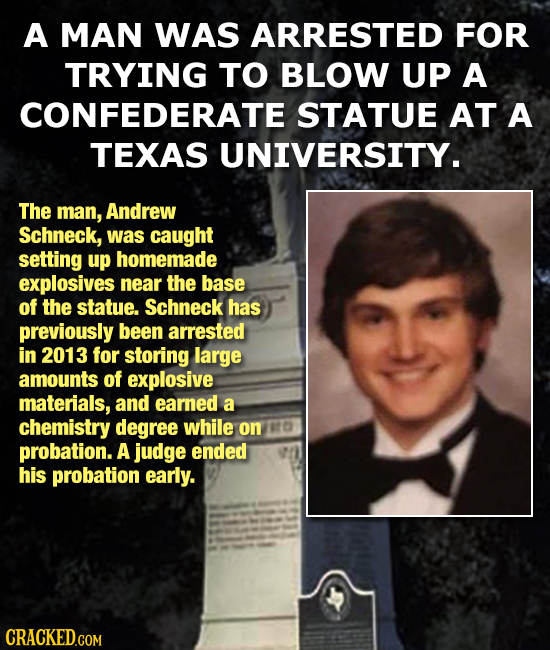 A MAN WAS ARRESTED FOR TRYING TO BLOW UP A CONFEDERATE STATUE AT A TEXAS UNIVERSITY. The man, Andrew Schneck, was caught setting up homemade explosive