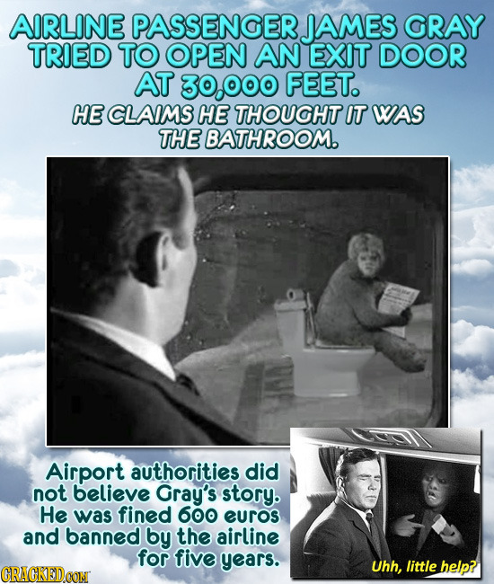 AIRLINE PASSENGER JAMES GRAY TRIED TO OPEN AN EXIT DOOR AT 3o.o00 FEET. HE CLAIMS HE THOUGHT IT WAS THE BATHROOM. Airport authorities did not believe 