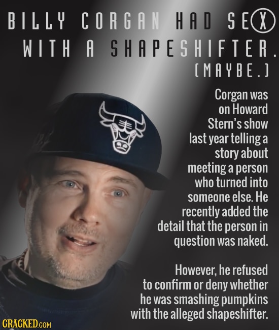 BILLY CORGAN HAD SEC X WITH A SHAPESHIFTER.  Corgan was on Howard Stern's show last year telling a story about meeting a person who turned in
