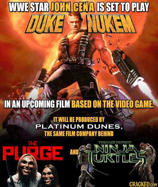 WWE STAR JOHN CENA IS SET TO PLAY DUKE NUKEM IN AN UPCOMING FILM BASED ON THE VIDEO GAME. IT WILL BE PRODUCED BY PLATINUM DUNES, THE SAME FILM COMPANY