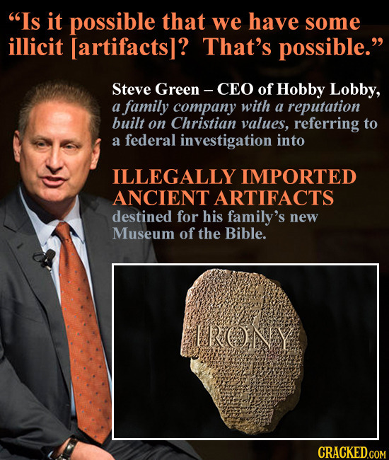 Is it possible that we have some illicit ? That's possible. Steve Green - -CEO of Hobby Lobby, a family company with a reputation built o