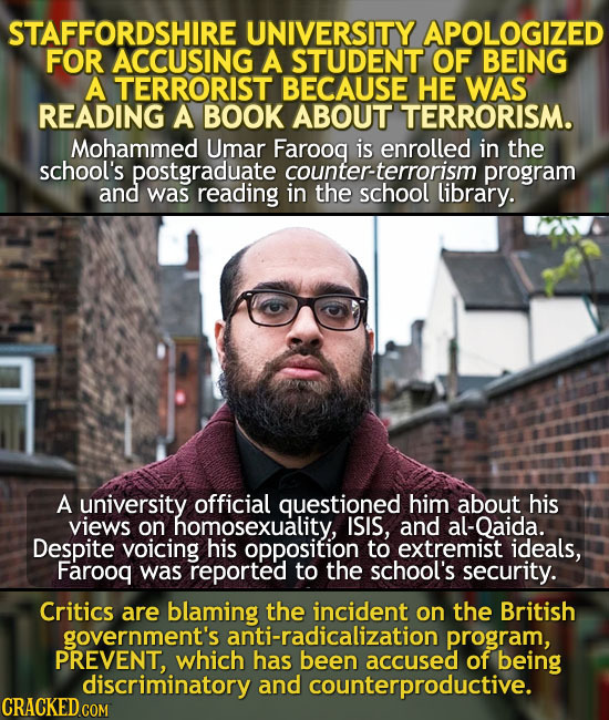 STAFFORDSHIRE UNIVERSITY APOLOGIZED FOR ACCUSING A STUDENT OF BEING A TERRORIST BECAUSE HE WAS READING A BOOK ABOUT TERRORISM. Mohammed Umar Faroog is