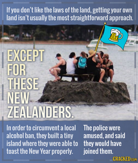 If you don't like the laws of the land, getting your own land isn't usually the most straightforward approach. op EXCEPT FOR THESE NEW ZEALANDERS. In 