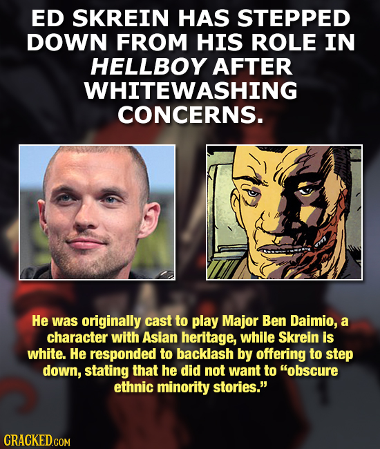ED SKREIN HAS STEPPED DOWN FROM HIS ROLE IN HELLBOY AFTER WHITEWASHING CONCERNS. He was originally cast to play Major Ben Daimio, a character with Asi