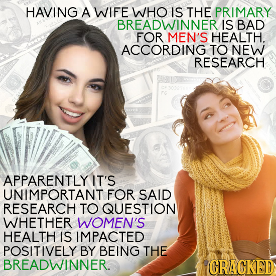 HAVING A WIFE WHO IS THE PRIMARY BREADWINNERIS BAD FOR MEN'S HEALTH. ACCORDING TO NEW RESEARCH APPARENTLY IT'S UNIMPORTANT FOR SAID RESEARCH TO QUESTI