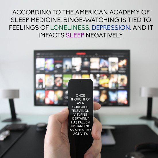 ACCORDING TO THE AMERICAN ACADEMY OF SLEEP MEDICINE. BINGE-WATCHING IS TIED TO FEELINGS OF LONELINESS. DEPRESSION. AND IT IMPACTS SLEEP NEGATIVELY. ON