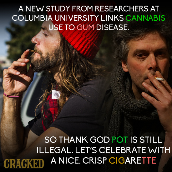 A NEW STUDY FROM RESEARCHERS AT COLUMBIA UNIVERSITY LINKS CANNABIS USE TO GUM DISEASE. SO THANK GOD POT IS STILL ILLEGAL. LET'S CELEBRATE WITH CRACKED