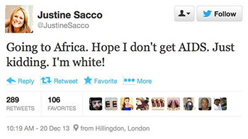 Justine Sacco - Follow OJustineSacco Going to Africa. Hope I don't get AIDS. Just kidding. I'm white! Reply 13 Retweet Favorite More 289 106 EE 888 RE