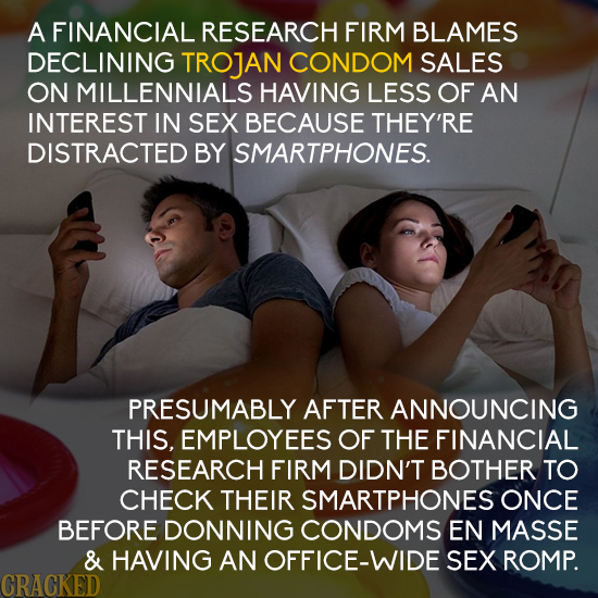 A FINANCIAL RESEARCH FIRM BLAMES DECLINING TROJAN CONDOM SALES ON MILLENNIALS HAVING LESS OF AN INTEREST IN SEX BECAUSE THEY'RE DISTRACTED BY SMARTPHO