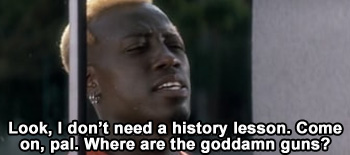 Look, I don't need a history lesson. Come on, pal! Where are the goddamn guns?